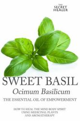 Sweet Basil - Ocimum Basilicum- the Essential Oil of Empowermen : How to Heal the Mind Body Spirit with Medicinal Plants and Aromatherapy