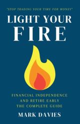 Light Your Fire : Financial Independence and Retire Early - the Complete Guide