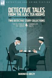 Detective Tales from the A. B. C Tea-Rooms-Two Detective Story Collections : The Old Man in the Corner and Unravelled Knots