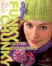 Funky Chunky Knitted Accessories : 60 Ways and More to Make and Customize Hats, Bags, Scarves, Mittens and Slippers