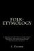 Folk-Etymology : A Dictionary of Verbal Corruptions or Words Perverted in Form or Meaning, by False Derivation or Mistaken Analogy