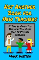 Not Another Book for New Teachers : 12 Tips to Guide You Through Your First Year of Primary Teaching