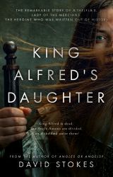 King Alfred's Daughter : The Remarkable Story of Æthelflæd, Lady of the Mercians, the Heroine Who Was Written Out of History