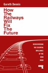 How the Railways Will Fix the Future : Rediscovering the Essential Brilliance of the Iron Road