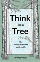 Think Like a Tree : The Natural Principles Guide to Life