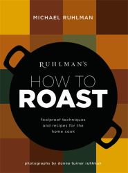 Ruhlman's How to Roast : Foolproof Techniques and Recipes for the Home Cook