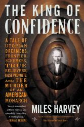 The King of Confidence : A Tale of Utopian Dreamers, Frontier Schemers, True Believers, False Prophets, and the Murder of an American Monarch