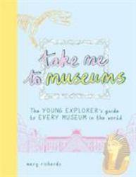 Take Me to Museums : The Young Explorer's Guide to Every Museum in the World