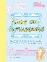 Take Me to Museums : The Young Explorer's Guide to Every Museum in the World