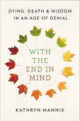 With the End in Mind : Dying, Death, and Wisdom in an Age of Denial