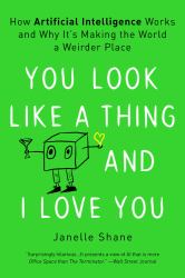 You Look Like a Thing and I Love You : How Artificial Intelligence Works and Why It's Making the World a Weirder Place