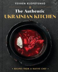 The Authentic Ukrainian Kitchen : Recipes from a Native Chef