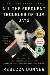 All the Frequent Troubles of Our Days : The True Story of the American Woman at the Heart of the German Resistance to Hitler