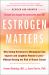 Estrogen Matters : Why Taking Hormones in Menopause Can Improve and Lengthen Women's Lives -- Without Raising the Risk of Breast Cancer (2024 Revised and Updated Edition)