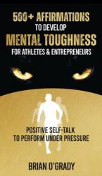 500+ Affirmations to Develop Mental Toughness for Athletes and Entrepreneurs; Positive Self-Talk to Perform under Pressure