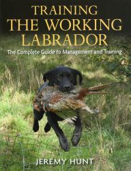 Training the Working Labrador : The Complete Guide to Management and Training