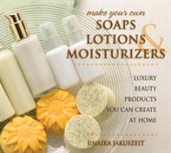 Make Your Own Soaps, Lotions, and Moisturizers : Luxury Beauty Products You Can Create at Home