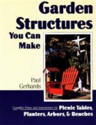 Garden Structures You Can Make : Complete Plans and Instructions for Picnic Tables, Planters, Arbors, and Benches