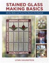 Stained Glass Making Basics : All the Skills and Tools You Need to Get Started