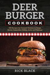 Deer Burger Cookbook : 150 Recipes for Ground Venison Soups, Stews, Casseroles, Chilies, Jerky and Sausage