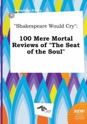 Shakespeare Would Cry : 100 Mere Mortal Reviews of the Seat of the Soul