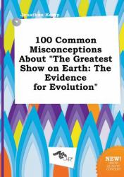 100 Common Misconceptions about the Greatest Show on Earth : The Evidence for Evolution