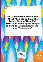 100 Unexpected Statements about Too Big to Fail : The Inside Story of How Wall Street and Washington Fought to Save the Financialsystem--And Themselve