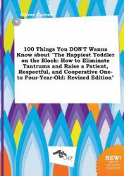 100 Things You Don't Wanna Know about the Happiest Toddler on the Block : How to Eliminate Tantrums and Raise a Patient, Respectful, and Cooperative O