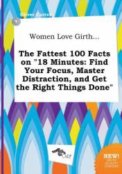 Women Love Girth... the Fattest 100 Facts on 18 Minutes : Find Your Focus, Master Distraction, and Get the Right Things Done