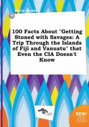 100 Facts about Getting Stoned with Savages : A Trip Through the Islands of Fiji and Vanuatu That Even the Cia Doesn't Know