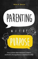 Parenting with Purpose : How to Raise Well-Behaved Children and Build a Strong Parent-Child Relationship