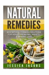 Natural Remedies : New Natural Formula Solutions for: Health Problems, Anxiety, and Memory Loss