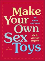 Make Your Own Sex Toys : 50 Quick and Easy Do-It-Yourself Projects