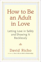 How to Be an Adult in Love : Letting Love in Safely and Showing It Recklessly