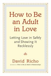 How to Be an Adult in Love : Letting Love in Safely and Showing It Recklessly