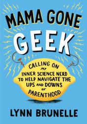 Mama Gone Geek : Calling on My Inner Science Nerd to Help Navigate the Ups and Downs of Parenthood