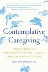 Contemplative Caregiving : Finding Healing, Compassion, and Spiritual Growth Through End-Of-Life Care