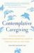 Contemplative Caregiving : Finding Healing, Compassion, and Spiritual Growth Through End-Of-Life Care