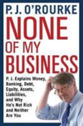 None of My Business : P. J. Explains Money, Banking, Debt, Equity, Assets, Liabilities and Why He's Not Rich and Neither Are You