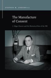 The Manufacture of Consent : J. Edgar Hoover and the Rhetorical Rise of the FBI