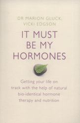 It Must Be My Hormones : Getting Your Life on Track with the Help of Bio-Identical Hormone Therapy and Nutrition