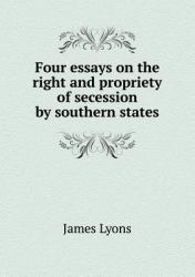 Four Essays on the Right and Propriety of Secession by Southern States