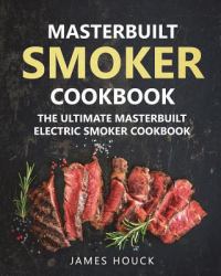 Masterbuilt Smoker Cookbook: the Ultimate Masterbuilt Electric Smoker Cookbook : Simple and Delicious Electric Smoker Recipes for Your Whole Family