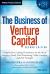 The Business of Venture Capital : Insights from Leading Practitioners on the Art of Raising a Fund, Deal Structuring, Value Creation, and Exit Strategies