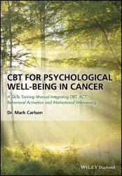 CBT for Psychological Well-Being in Cancer : A Skills Training Manual Integrating DBT, ACT, Behavioral Activation and Motivational Interviewing