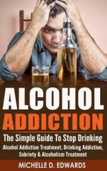 Alcohol Addiction : The Simple Guide to Stop Drinking - Alcohol Addiction Treatment, Drinking Addiction, Sobriety and Alcoholism Treatment