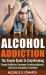 Alcohol Addiction : The Simple Guide to Stop Drinking - Alcohol Addiction Treatment, Drinking Addiction, Sobriety and Alcoholism Treatment