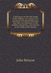 A Discourse on the Late Funds of the Million-ACT, Lottery-ACT, and Bank of England Shewing, That They Are Injurious to the Nobility and Gentry, and Ruinous to the Trade of the Nation