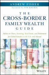 The Cross-Border Family Wealth Guide : Advice on Taxes, Investing, Real Estate, and Retirement for Global Families in the U. S. and Abroad