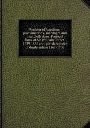 Register of Baptisms, Proclamations, Marriages and Mortcloth Dues. Protocol Book of Sir William Corbet 1529-1555 and Parish Register of Dunfermline 1561-1700